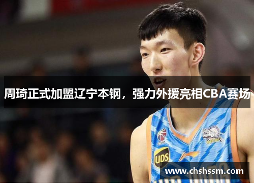 周琦正式加盟辽宁本钢，强力外援亮相CBA赛场