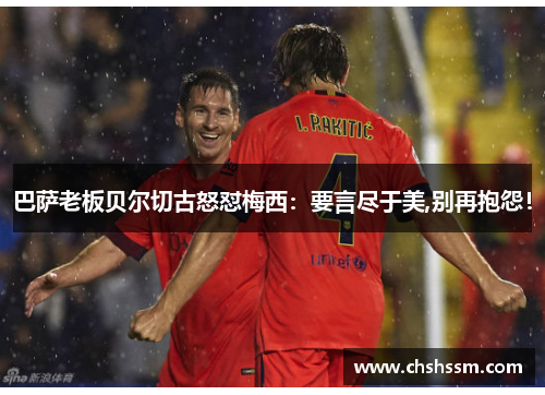 巴萨老板贝尔切古怒怼梅西：要言尽于美,别再抱怨！