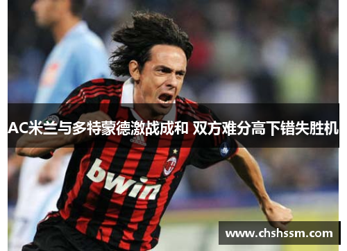 AC米兰与多特蒙德激战成和 双方难分高下错失胜机