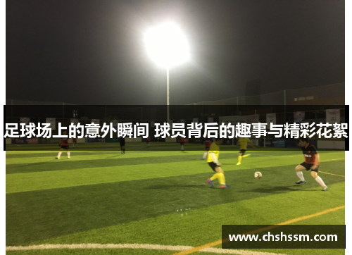 足球场上的意外瞬间 球员背后的趣事与精彩花絮