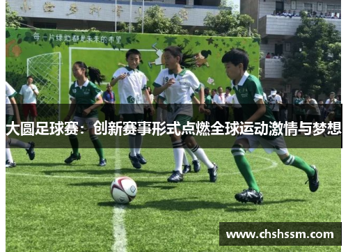 大圆足球赛：创新赛事形式点燃全球运动激情与梦想